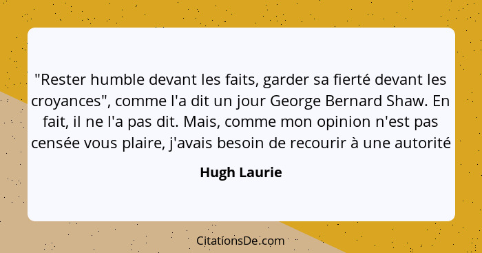 "Rester humble devant les faits, garder sa fierté devant les croyances", comme l'a dit un jour George Bernard Shaw. En fait, il ne l'a p... - Hugh Laurie