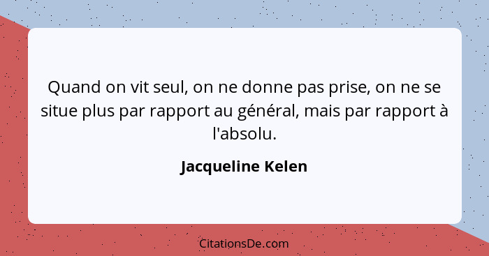 Quand on vit seul, on ne donne pas prise, on ne se situe plus par rapport au général, mais par rapport à l'absolu.... - Jacqueline Kelen