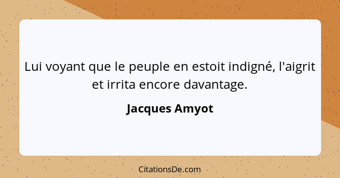 Lui voyant que le peuple en estoit indigné, l'aigrit et irrita encore davantage.... - Jacques Amyot