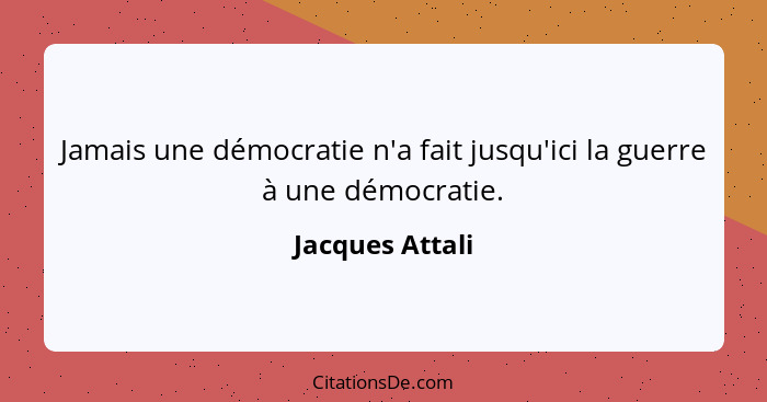Jamais une démocratie n'a fait jusqu'ici la guerre à une démocratie.... - Jacques Attali