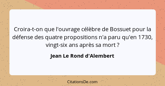Croira-t-on que l'ouvrage célèbre de Bossuet pour la défense des quatre propositions n'a paru qu'en 1730, vingt-six ans... - Jean Le Rond d'Alembert