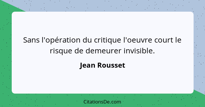 Sans l'opération du critique l'oeuvre court le risque de demeurer invisible.... - Jean Rousset