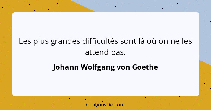 Les plus grandes difficultés sont là où on ne les attend pas.... - Johann Wolfgang von Goethe