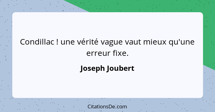 Condillac ! une vérité vague vaut mieux qu'une erreur fixe.... - Joseph Joubert