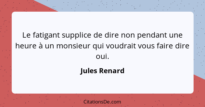 Le fatigant supplice de dire non pendant une heure à un monsieur qui voudrait vous faire dire oui.... - Jules Renard