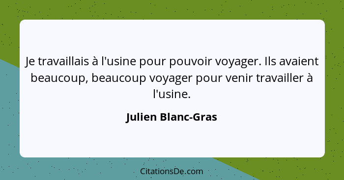 Je travaillais à l'usine pour pouvoir voyager. Ils avaient beaucoup, beaucoup voyager pour venir travailler à l'usine.... - Julien Blanc-Gras