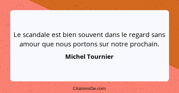 Le scandale est bien souvent dans le regard sans amour que nous portons sur notre prochain.... - Michel Tournier