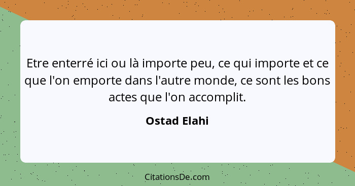 Etre enterré ici ou là importe peu, ce qui importe et ce que l'on emporte dans l'autre monde, ce sont les bons actes que l'on accomplit.... - Ostad Elahi