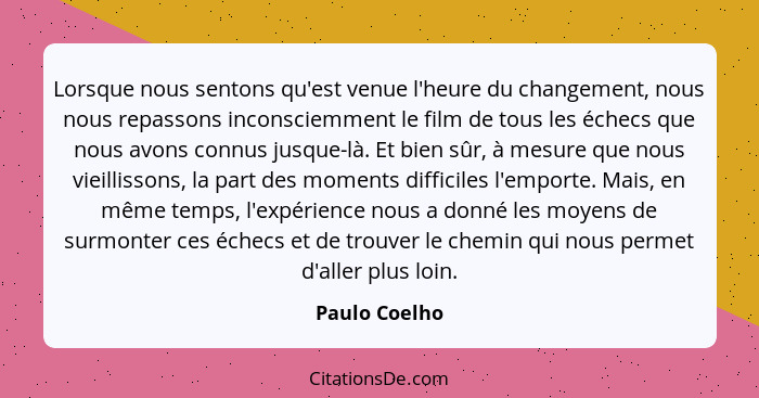 Lorsque nous sentons qu'est venue l'heure du changement, nous nous repassons inconsciemment le film de tous les échecs que nous avons c... - Paulo Coelho