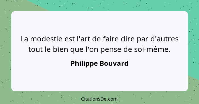 La modestie est l'art de faire dire par d'autres tout le bien que l'on pense de soi-même.... - Philippe Bouvard