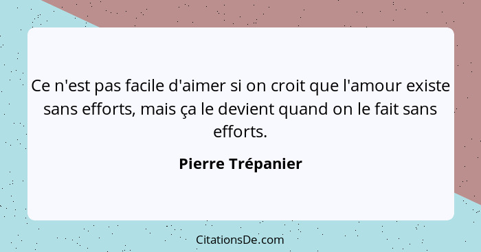 Ce n'est pas facile d'aimer si on croit que l'amour existe sans efforts, mais ça le devient quand on le fait sans efforts.... - Pierre Trépanier