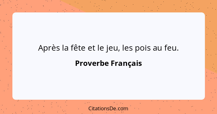 Après la fête et le jeu, les pois au feu.... - Proverbe Français