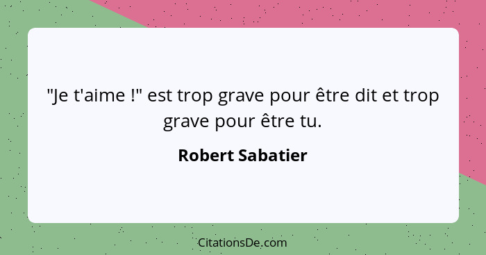 "Je t'aime !" est trop grave pour être dit et trop grave pour être tu.... - Robert Sabatier