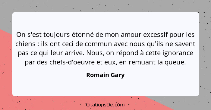 On s'est toujours étonné de mon amour excessif pour les chiens : ils ont ceci de commun avec nous qu'ils ne savent pas ce qui leur... - Romain Gary