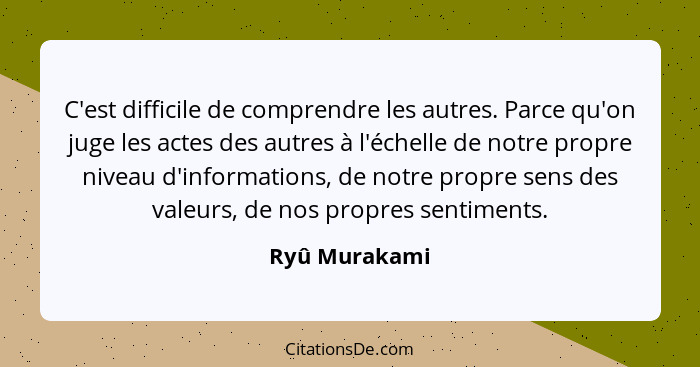 C'est difficile de comprendre les autres. Parce qu'on juge les actes des autres à l'échelle de notre propre niveau d'informations, de n... - Ryû Murakami