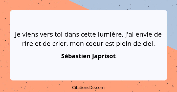 Je viens vers toi dans cette lumière, j'ai envie de rire et de crier, mon coeur est plein de ciel.... - Sébastien Japrisot