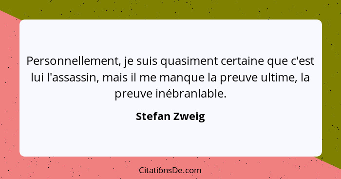 Personnellement, je suis quasiment certaine que c'est lui l'assassin, mais il me manque la preuve ultime, la preuve inébranlable.... - Stefan Zweig