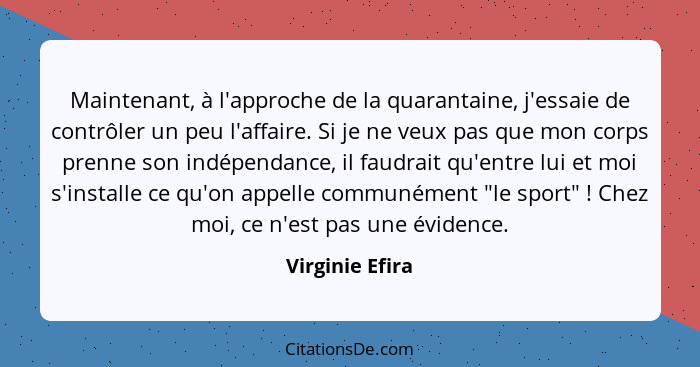 Maintenant, à l'approche de la quarantaine, j'essaie de contrôler un peu l'affaire. Si je ne veux pas que mon corps prenne son indépe... - Virginie Efira