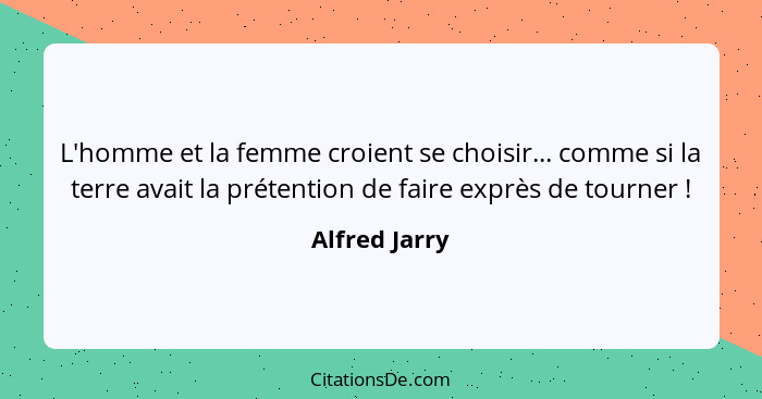 L'homme et la femme croient se choisir... comme si la terre avait la prétention de faire exprès de tourner !... - Alfred Jarry