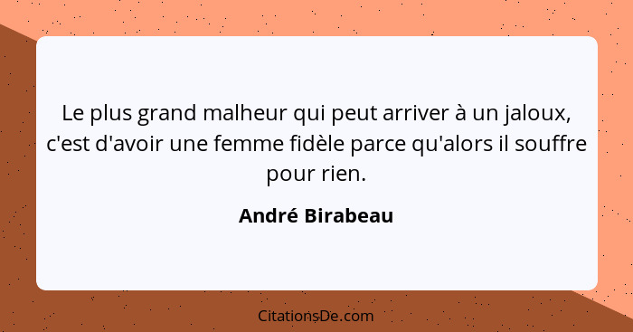 Le plus grand malheur qui peut arriver à un jaloux, c'est d'avoir une femme fidèle parce qu'alors il souffre pour rien.... - André Birabeau