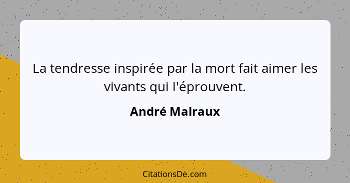 La tendresse inspirée par la mort fait aimer les vivants qui l'éprouvent.... - André Malraux