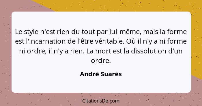 Le style n'est rien du tout par lui-même, mais la forme est l'incarnation de l'être véritable. Où il n'y a ni forme ni ordre, il n'y a... - André Suarès