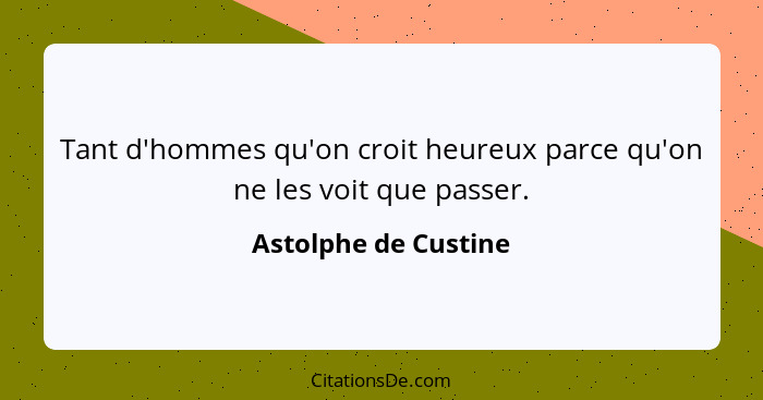 Tant d'hommes qu'on croit heureux parce qu'on ne les voit que passer.... - Astolphe de Custine