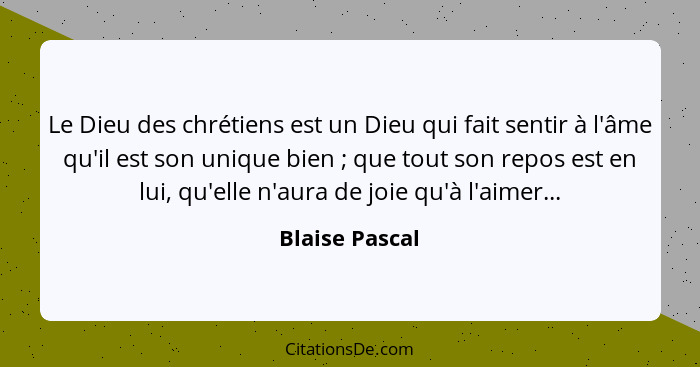 Le Dieu des chrétiens est un Dieu qui fait sentir à l'âme qu'il est son unique bien ; que tout son repos est en lui, qu'elle n'au... - Blaise Pascal