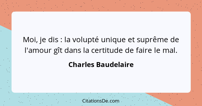 Moi, je dis : la volupté unique et suprême de l'amour gît dans la certitude de faire le mal.... - Charles Baudelaire