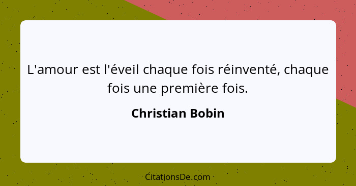 L'amour est l'éveil chaque fois réinventé, chaque fois une première fois.... - Christian Bobin