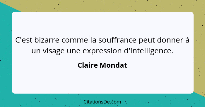 C'est bizarre comme la souffrance peut donner à un visage une expression d'intelligence.... - Claire Mondat