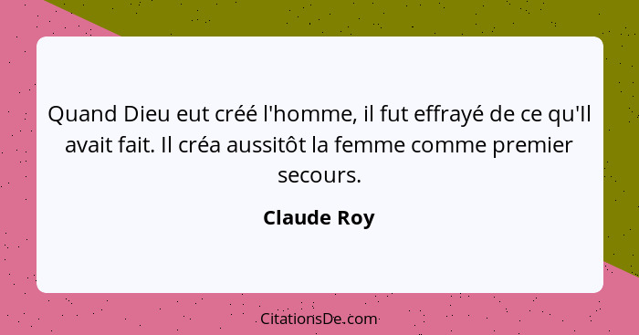 Quand Dieu eut créé l'homme, il fut effrayé de ce qu'Il avait fait. Il créa aussitôt la femme comme premier secours.... - Claude Roy