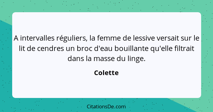 A intervalles réguliers, la femme de lessive versait sur le lit de cendres un broc d'eau bouillante qu'elle filtrait dans la masse du linge.... - Colette