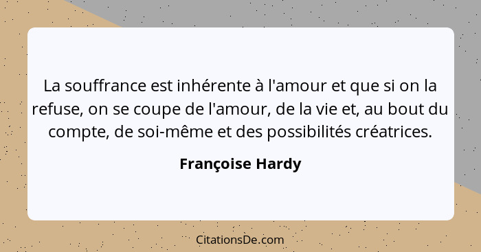 La souffrance est inhérente à l'amour et que si on la refuse, on se coupe de l'amour, de la vie et, au bout du compte, de soi-même e... - Françoise Hardy