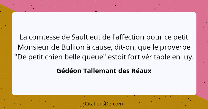 La comtesse de Sault eut de l'affection pour ce petit Monsieur de Bullion à cause, dit-on, que le proverbe "De petit chie... - Gédéon Tallemant des Réaux