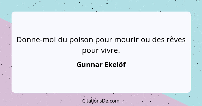 Donne-moi du poison pour mourir ou des rêves pour vivre.... - Gunnar Ekelöf