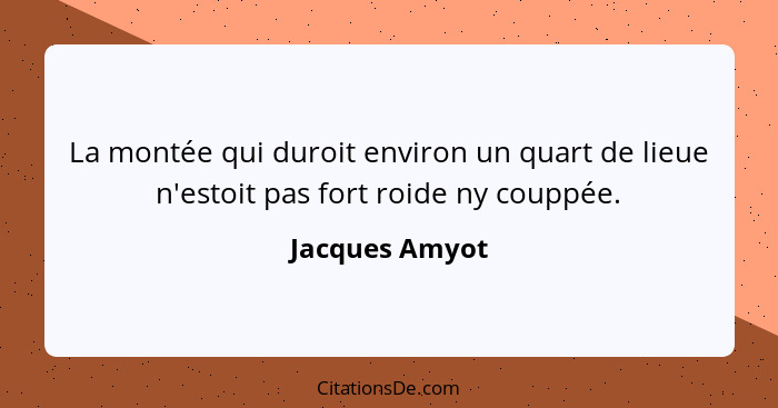 La montée qui duroit environ un quart de lieue n'estoit pas fort roide ny couppée.... - Jacques Amyot