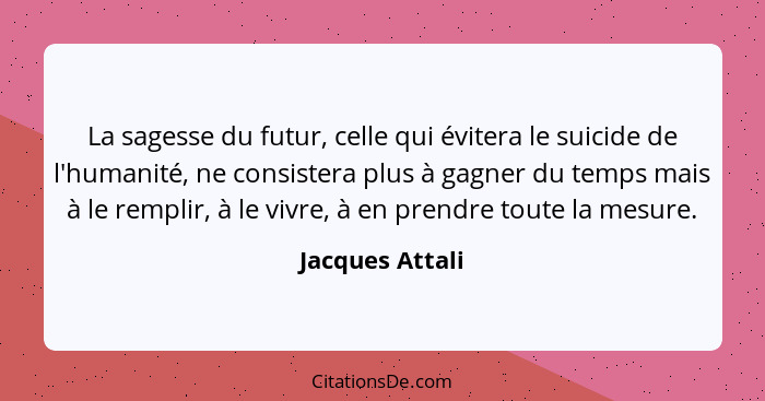 La sagesse du futur, celle qui évitera le suicide de l'humanité, ne consistera plus à gagner du temps mais à le remplir, à le vivre,... - Jacques Attali