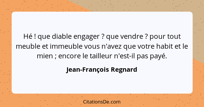 Hé ! que diable engager ? que vendre ? pour tout meuble et immeuble vous n'avez que votre habit et le mien ... - Jean-François Regnard