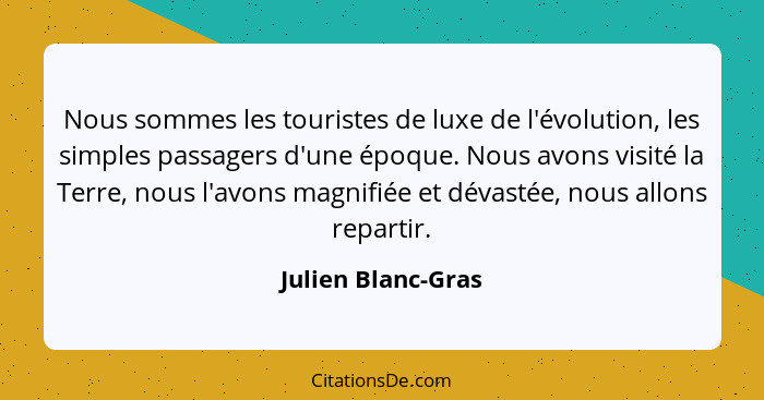 Nous sommes les touristes de luxe de l'évolution, les simples passagers d'une époque. Nous avons visité la Terre, nous l'avons mag... - Julien Blanc-Gras