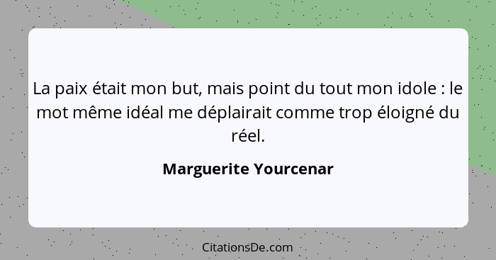 La paix était mon but, mais point du tout mon idole : le mot même idéal me déplairait comme trop éloigné du réel.... - Marguerite Yourcenar