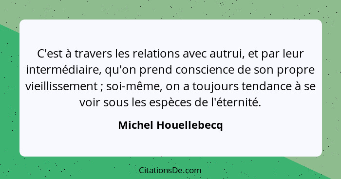 C'est à travers les relations avec autrui, et par leur intermédiaire, qu'on prend conscience de son propre vieillissement ;... - Michel Houellebecq