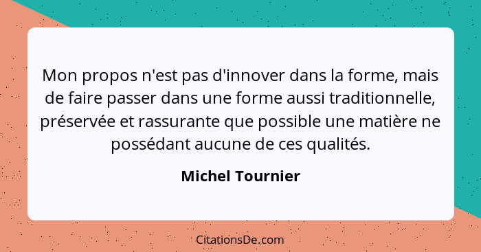 Mon propos n'est pas d'innover dans la forme, mais de faire passer dans une forme aussi traditionnelle, préservée et rassurante que... - Michel Tournier