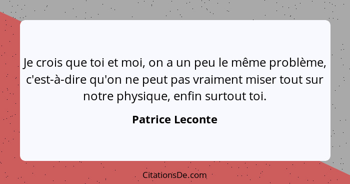 Je crois que toi et moi, on a un peu le même problème, c'est-à-dire qu'on ne peut pas vraiment miser tout sur notre physique, enfin... - Patrice Leconte