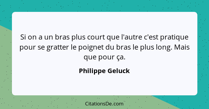 Si on a un bras plus court que l'autre c'est pratique pour se gratter le poignet du bras le plus long. Mais que pour ça.... - Philippe Geluck