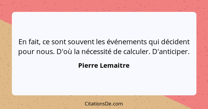 En fait, ce sont souvent les événements qui décident pour nous. D'où la nécessité de calculer. D'anticiper.... - Pierre Lemaitre