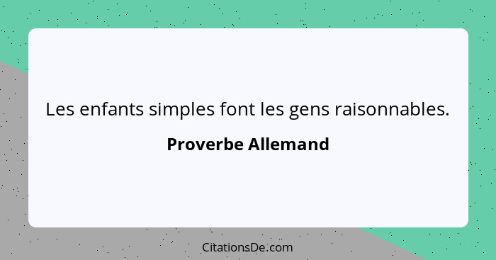 Les enfants simples font les gens raisonnables.... - Proverbe Allemand