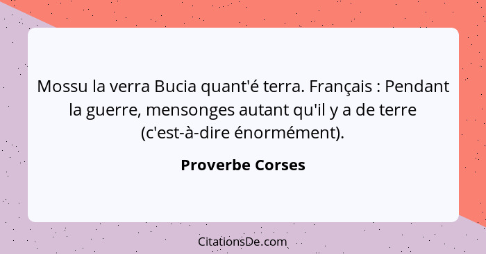 Mossu la verra Bucia quant'é terra. Français : Pendant la guerre, mensonges autant qu'il y a de terre (c'est-à-dire énormément)... - Proverbe Corses