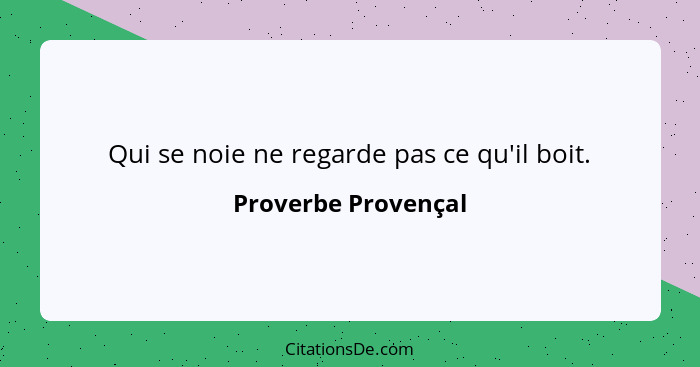 Qui se noie ne regarde pas ce qu'il boit.... - Proverbe Provençal