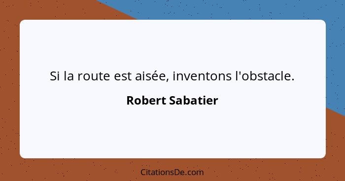 Si la route est aisée, inventons l'obstacle.... - Robert Sabatier
